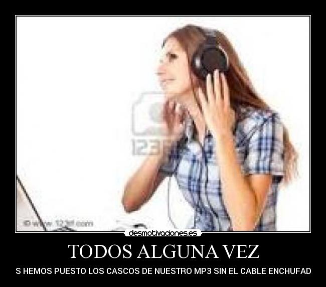 TODOS ALGUNA VEZ - NOS HEMOS PUESTO LOS CASCOS DE NUESTRO MP3 SIN EL CABLE ENCHUFADO...