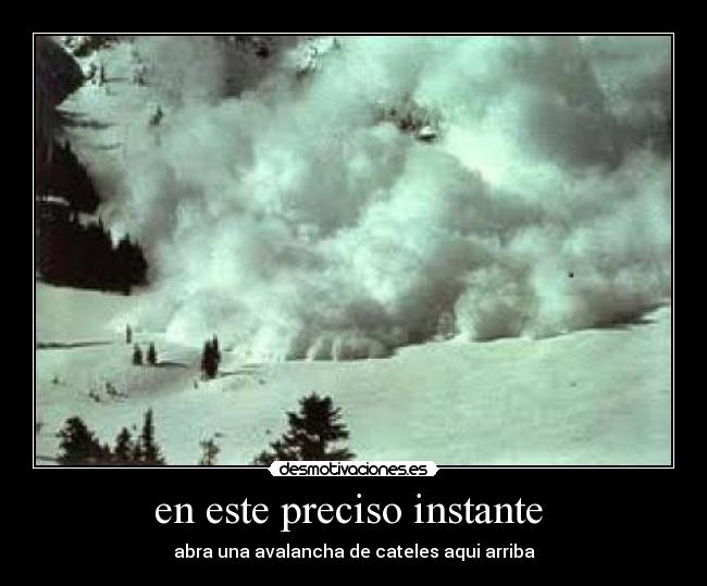 en este preciso instante  - abra una avalancha de cateles aqui arriba