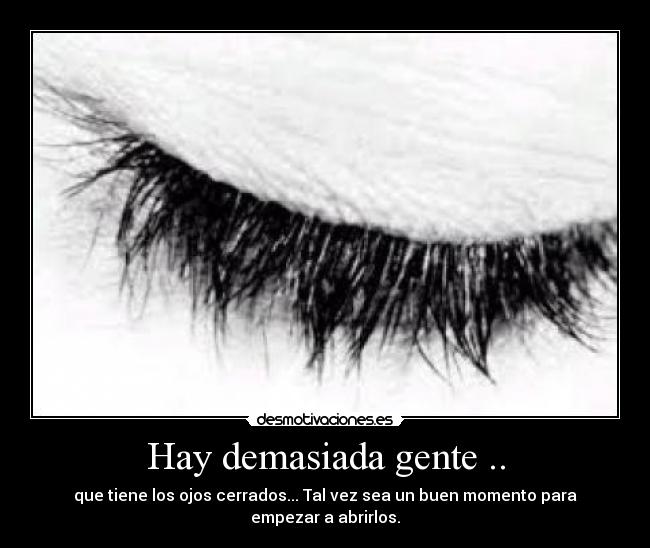 Hay demasiada gente .. - que tiene los ojos cerrados... Tal vez sea un buen momento para empezar a abrirlos.