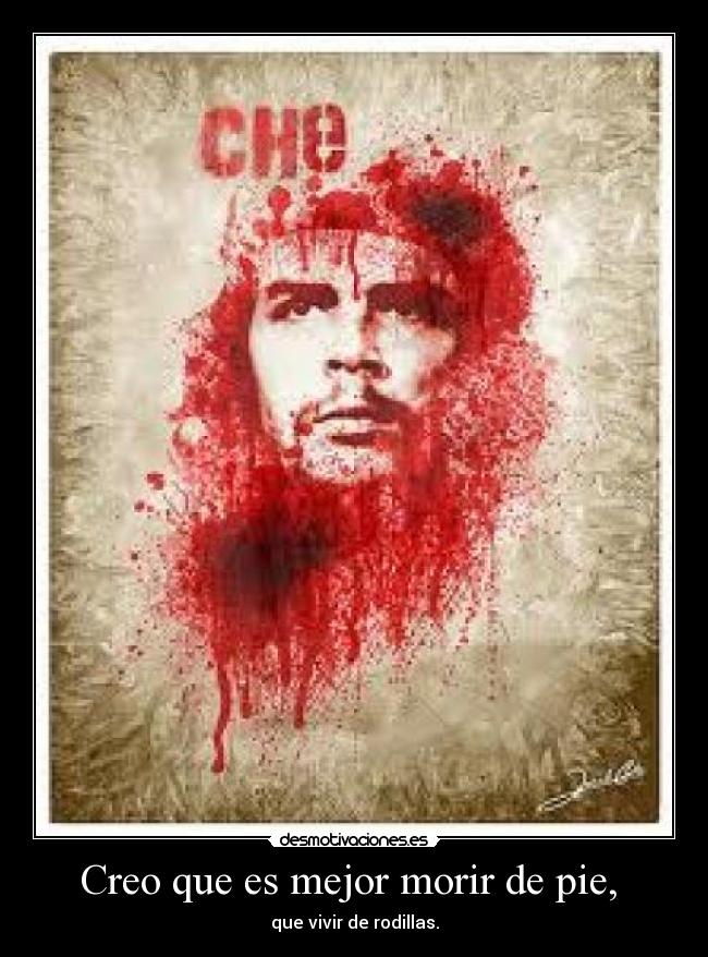 Creo que es mejor morir de pie, - que vivir de rodillas.