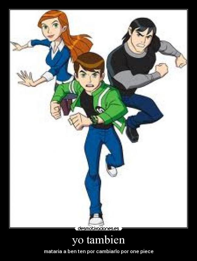 yo tambien - mataria a ben ten por cambiarlo por one piece