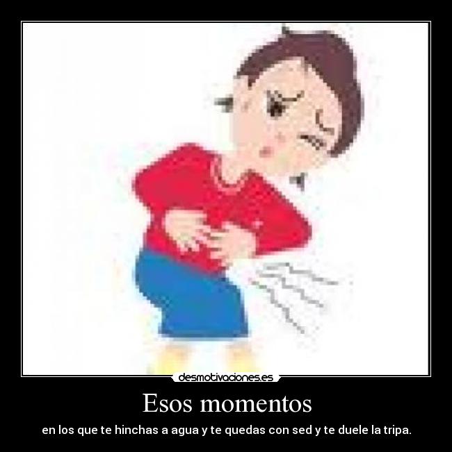 Esos momentos - en los que te hinchas a agua y te quedas con sed y te duele la tripa.