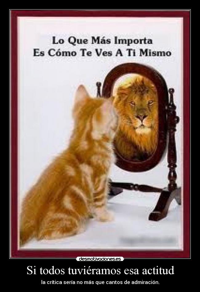 Si todos tuviéramos esa actitud - la crítica sería no más que cantos de admiración.