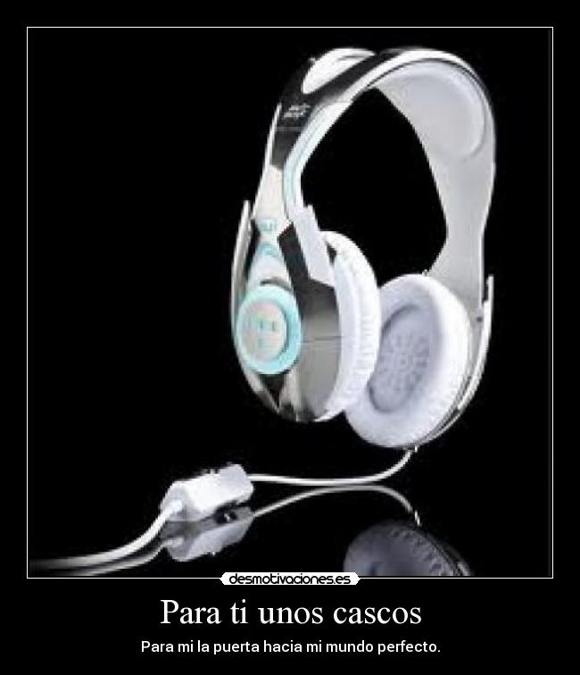 Para ti unos cascos - Para mi la puerta hacia mi mundo perfecto.