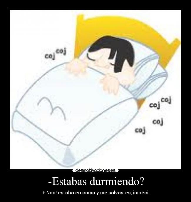 -Estabas durmiendo? - + Noo! estaba en coma y me salvastes, imbécil