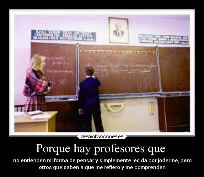 Porque hay profesores que - no entienden mi forma de pensar y simplemente les da por joderme, pero
otros que saben a que me refiero y me comprenden