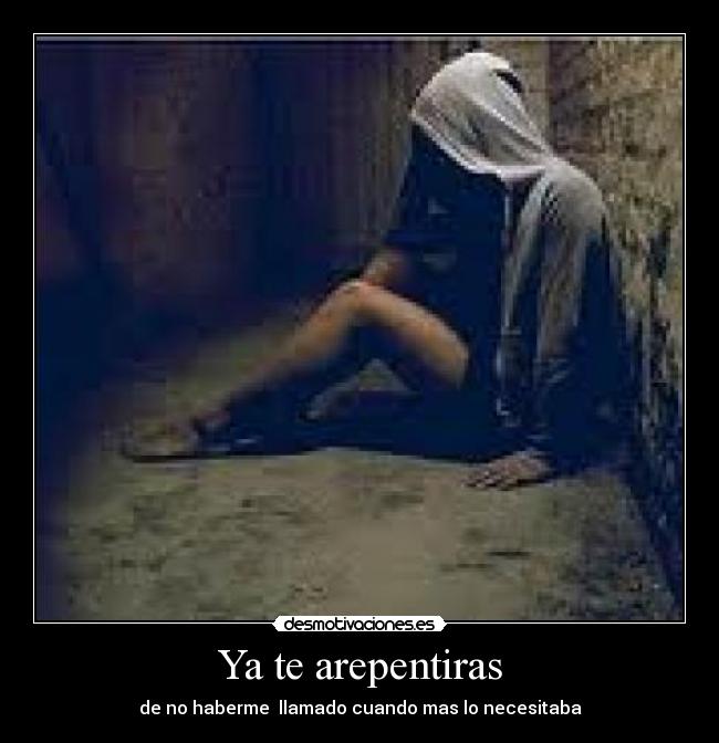 Ya te arepentiras - de no haberme llamado cuando mas lo necesitaba