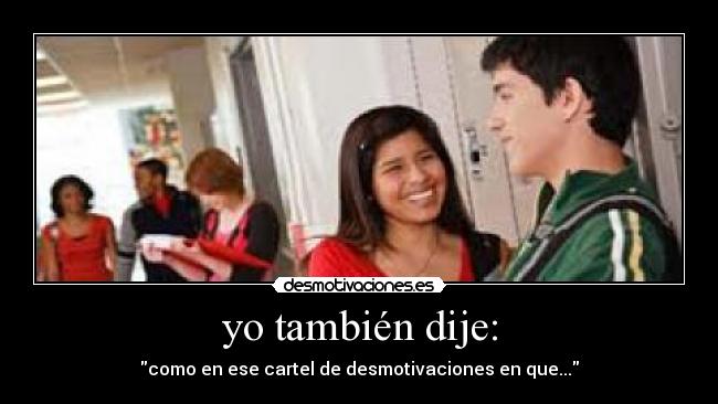 yo también dije: - como en ese cartel de desmotivaciones en que...