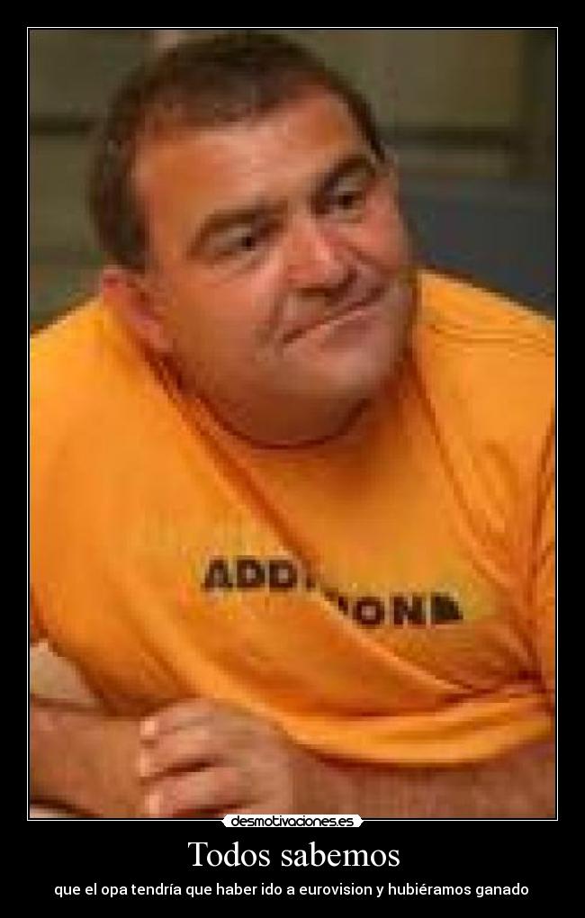 Todos sabemos - que el opa tendría que haber ido a eurovision y hubiéramos ganado 