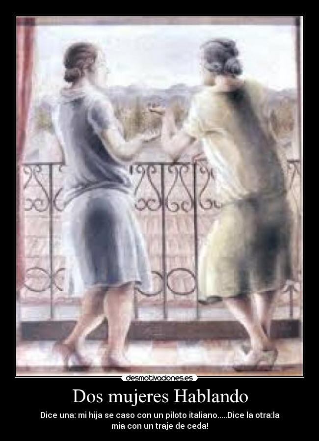 Dos mujeres Hablando - Dice una: mi hija se caso con un piloto italiano.....Dice la otra:la
mia con un traje de ceda!