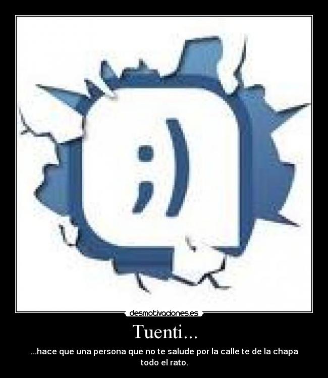 Tuenti... - ...hace que una persona que no te salude por la calle te de la chapa todo el rato.