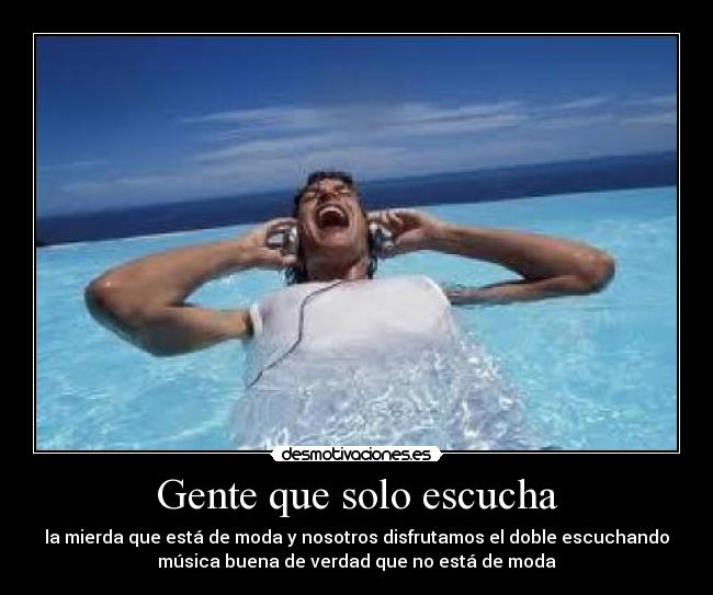 Gente que solo escucha - la mierda que está de moda y nosotros disfrutamos el doble escuchando
música buena de verdad que no está de moda