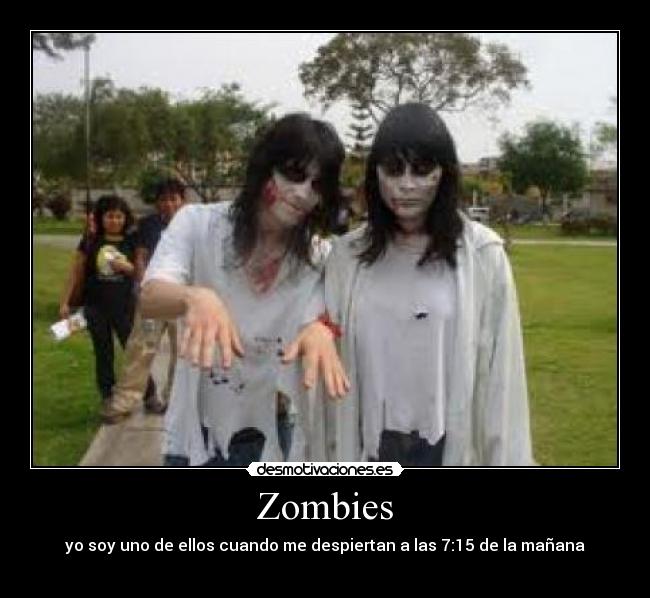 Zombies - yo soy uno de ellos cuando me despiertan a las 7:15 de la mañana
