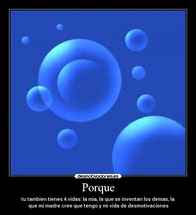 Porque - tu tambien tienes 4 vidas: la mia, la que se inventan los demas, la
que mi madre cree que tengo y mi vida de desmotivaciones