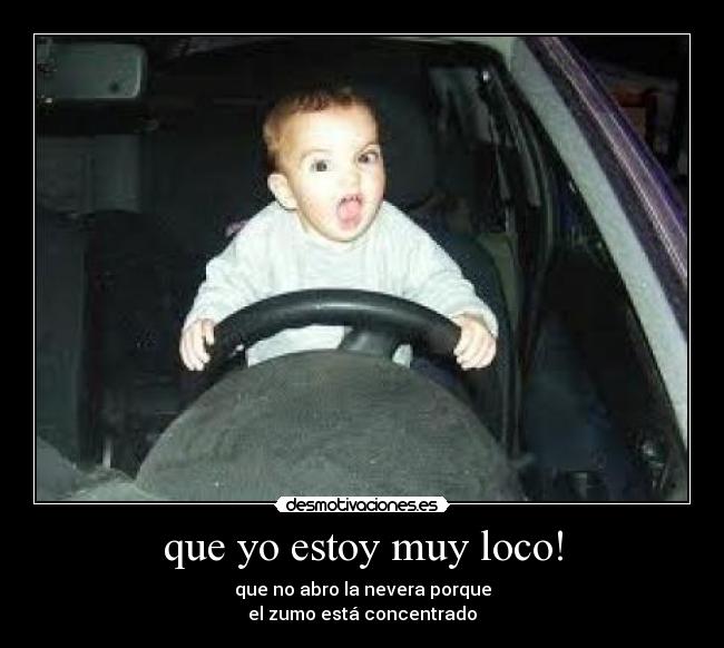 que yo estoy muy loco! -