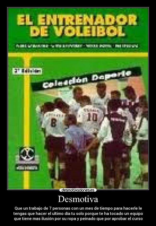 Desmotiva - Que un trabajo de 7 personas con un mes de tiempo para hacerle le
tengas que hacer el ultimo día tu solo porque te ha tocado un equipo
que tiene mas ilusión por su ropa y peinado que por aprobar el curso