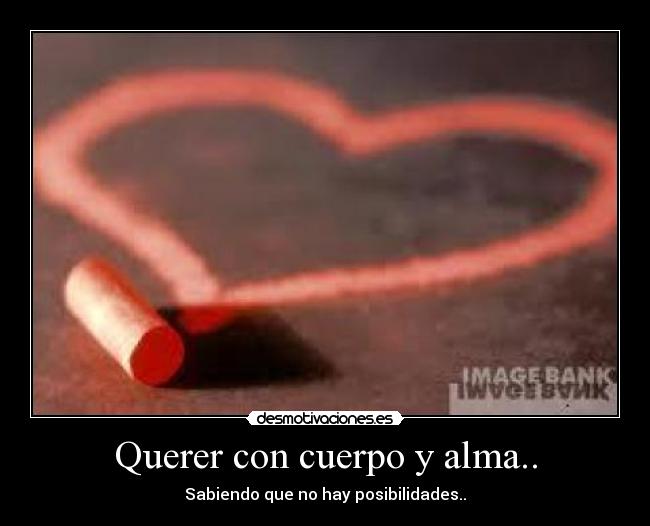 Querer con cuerpo y alma.. - Sabiendo que no hay posibilidades..