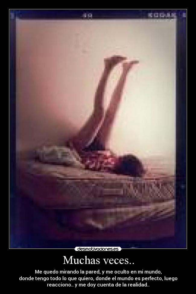 Muchas veces.. - Me quedo mirando la pared, y me oculto en mi mundo,
donde tengo todo lo que quiero, donde el mundo es perfecto, luego
reacciono.. y me doy cuenta de la realidad..