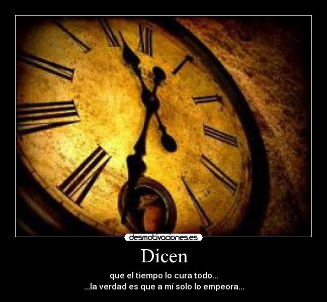 Dicen - que el tiempo lo cura todo...
...la verdad es que a mí solo lo empeora...