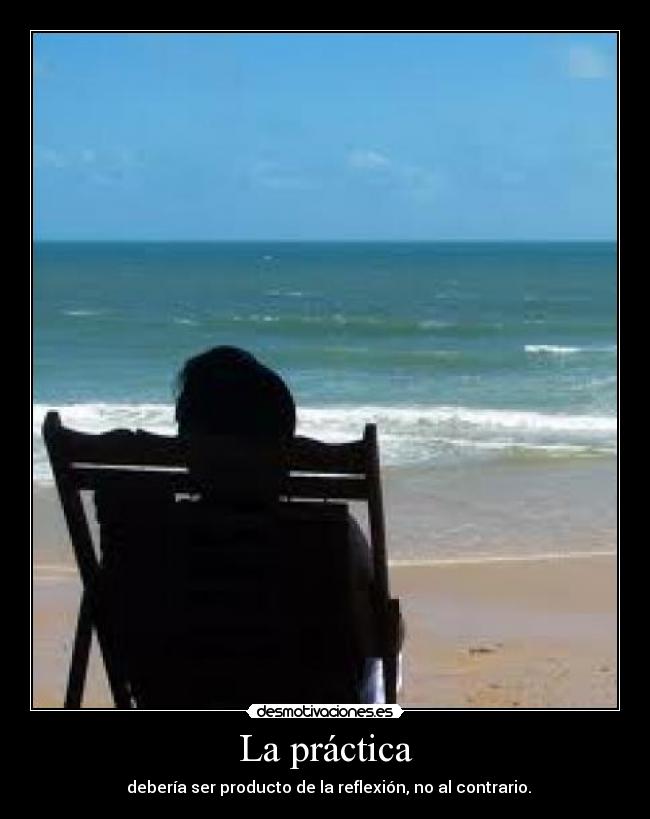  La práctica  -   debería ser producto de la reflexión, no al contrario.