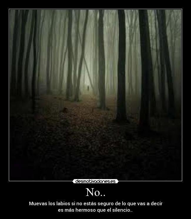No.. - Muevas los labios si no estás seguro de lo que vas a decir
es más hermoso que el silencio..