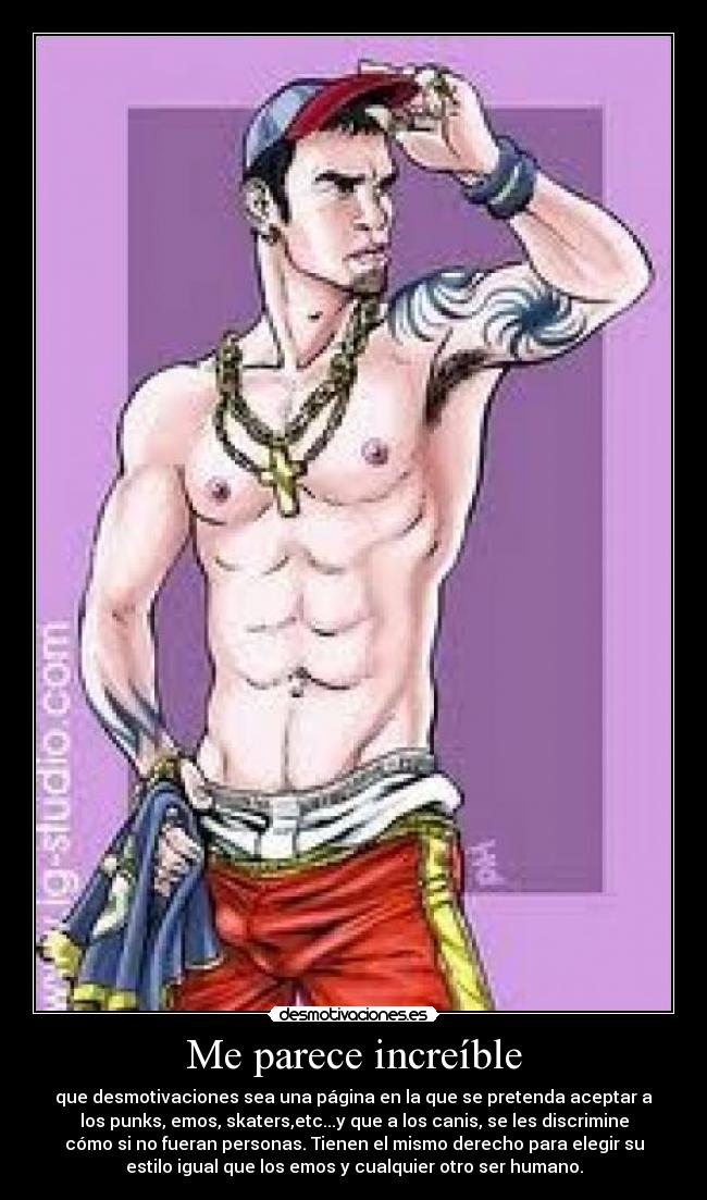 Me parece increíble - que desmotivaciones sea una página en la que se pretenda aceptar a
los punks, emos, skaters,etc...y que a los canis, se les discrimine
cómo si no fueran personas. Tienen el mismo derecho para elegir su
estilo igual que los emos y cualquier otro ser humano.
