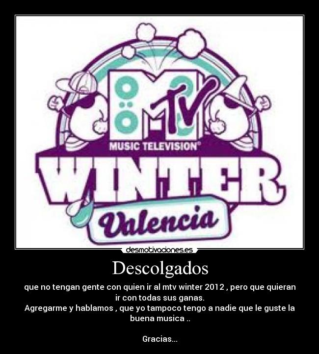 Descolgados - que no tengan gente con quien ir al mtv winter 2012 , pero que quieran
ir con todas sus ganas.
Agregarme y hablamos , que yo tampoco tengo a nadie que le guste la
buena musica ..

Gracias...