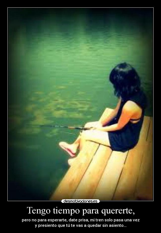 Tengo tiempo para quererte, - pero no para esperarte, date prisa, mi tren solo pasa una vez
y presiento que tú te vas a quedar sin asiento...