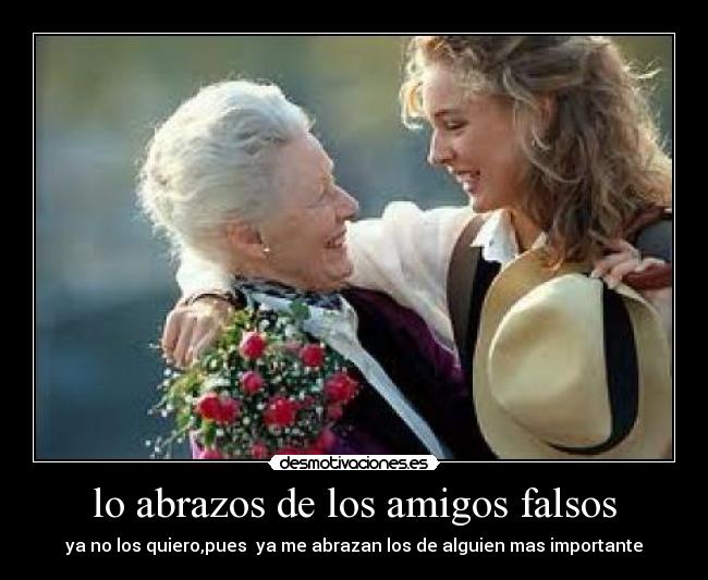 lo abrazos de los amigos falsos - ya no los quiero,pues ya me abrazan los de alguien mas importante