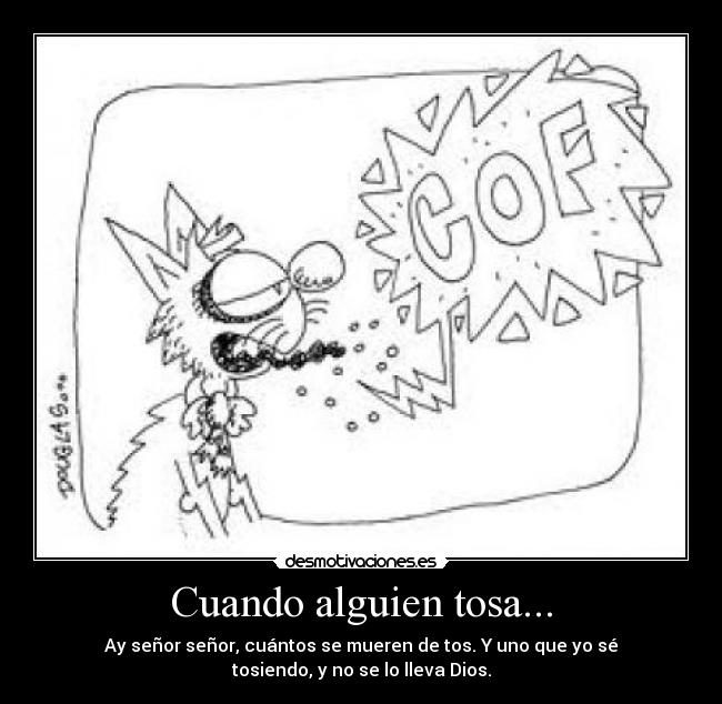 Cuando alguien tosa... - Ay señor señor, cuántos se mueren de tos. Y uno que yo sé
tosiendo, y no se lo lleva Dios.