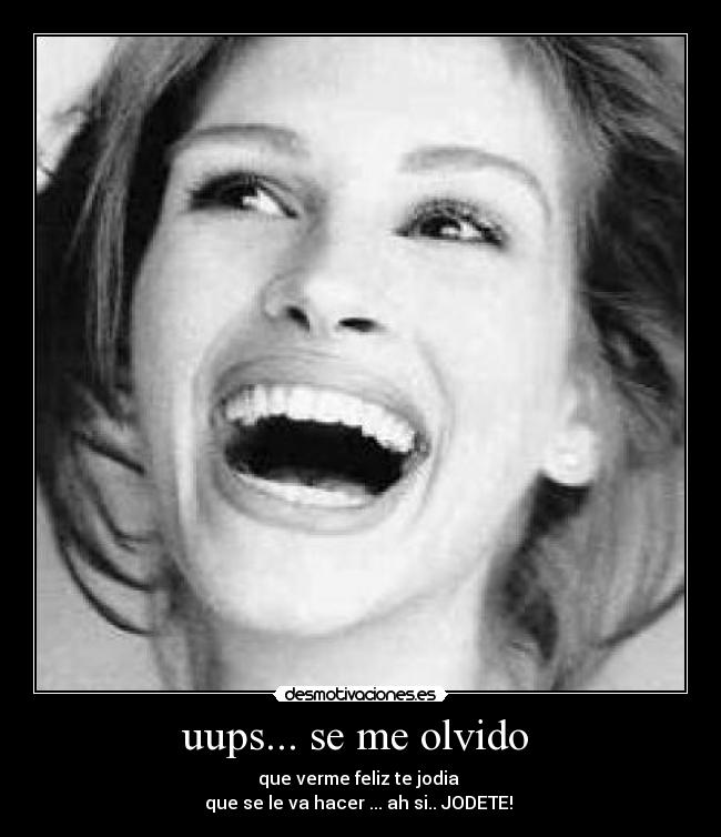 uups... se me olvido  - que verme feliz te jodia 
que se le va hacer ... ah si.. JODETE! 