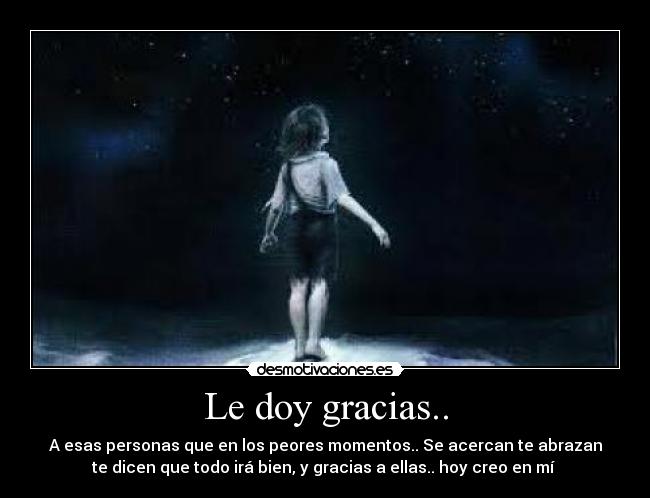 Le doy gracias.. - A esas personas que en los peores momentos.. Se acercan te abrazan
te dicen que todo irá bien, y gracias a ellas.. hoy creo en mí