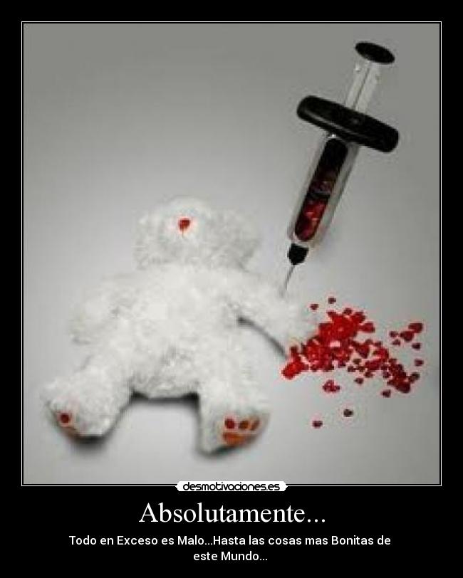 Absolutamente... - Todo en Exceso es Malo...Hasta las cosas mas Bonitas de
este Mundo...