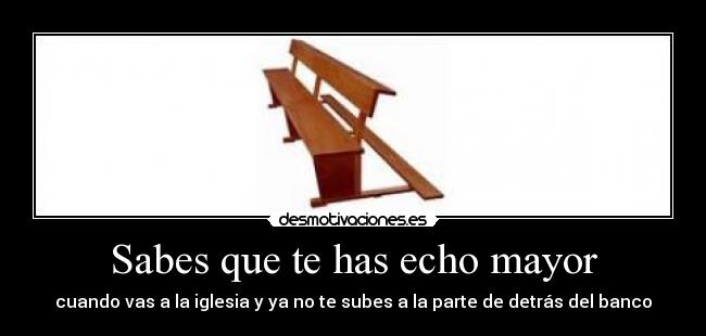 Sabes que te has echo mayor -