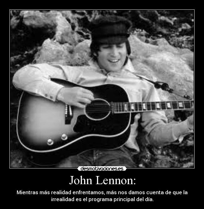 John Lennon: - Mientras más realidad enfrentamos, más nos damos cuenta de que la
irrealidad es el programa principal del día.