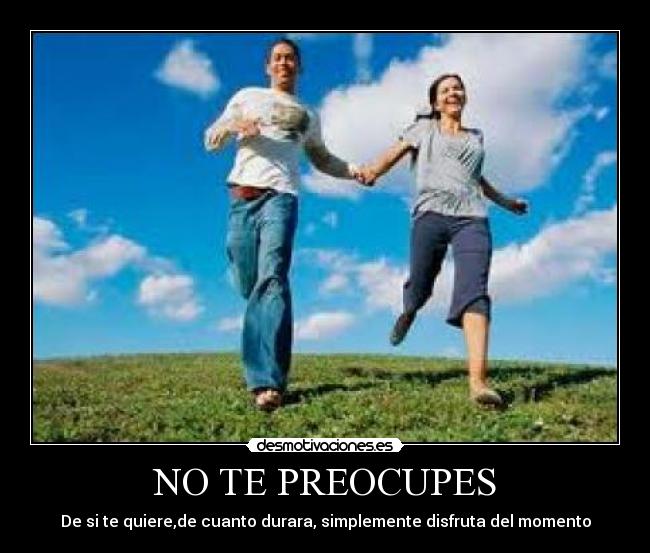 NO TE PREOCUPES - De si te quiere,de cuanto durara, simplemente disfruta del momento