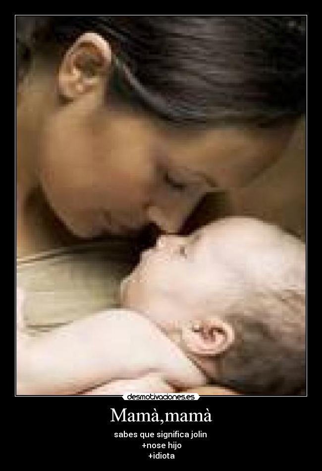 Mamà,mamà - sabes que significa jolin 
+nose hijo
+idiota