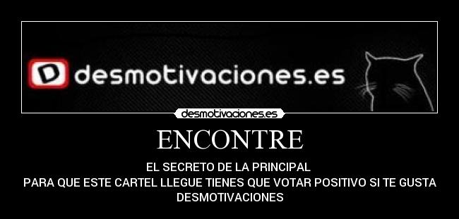 ENCONTRE - EL SECRETO DE LA PRINCIPAL 
PARA QUE ESTE CARTEL LLEGUE TIENES QUE VOTAR POSITIVO SI TE GUSTA
DESMOTIVACIONES