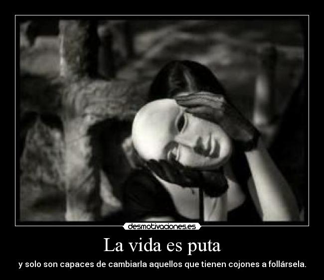 La vida es puta - y solo son capaces de cambiarla aquellos que tienen cojones a follársela.