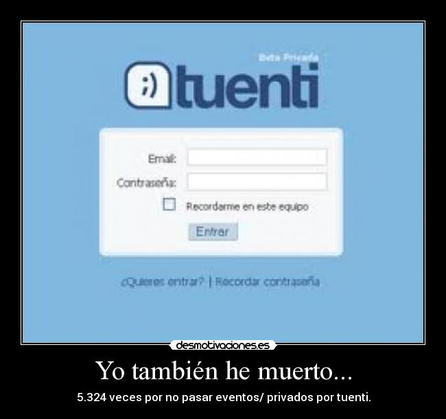 Yo también he muerto... - 5.324 veces por no pasar eventos/ privados por tuenti.