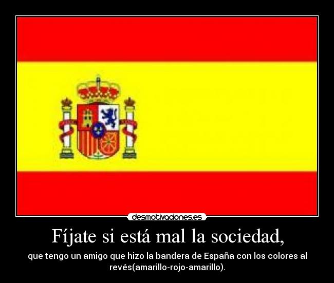 Fíjate si está mal la sociedad, - que tengo un amigo que hizo la bandera de España con los colores al
revés(amarillo-rojo-amarillo).