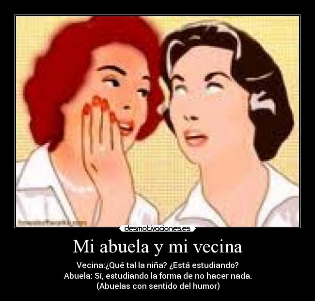 Mi abuela y mi vecina - Vecina:¿Qué tal la niña? ¿Está estudiando?
Abuela: Sí, estudiando la forma de no hacer nada.
(Abuelas con sentido del humor)