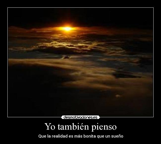 Yo también pienso - Que la realidad es más bonita que un sueño