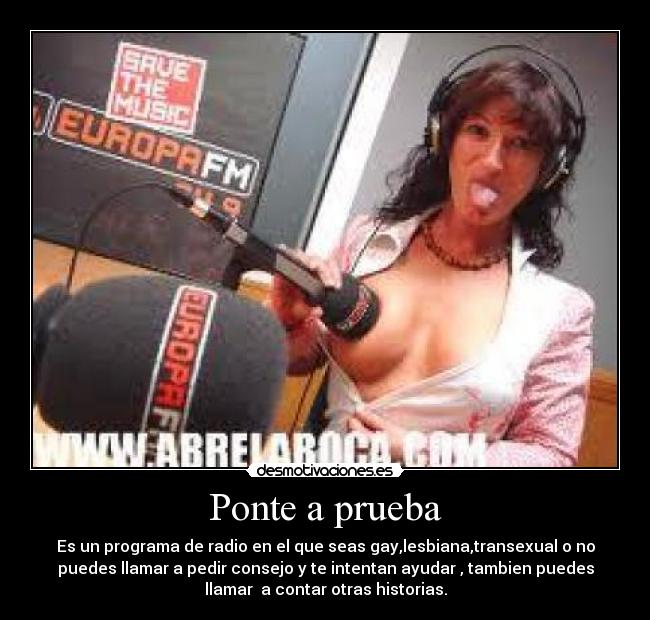 Ponte a prueba - Es un programa de radio en el que seas gay,lesbiana,transexual o no
puedes llamar a pedir consejo y te intentan ayudar , tambien puedes
llamar a contar otras historias.