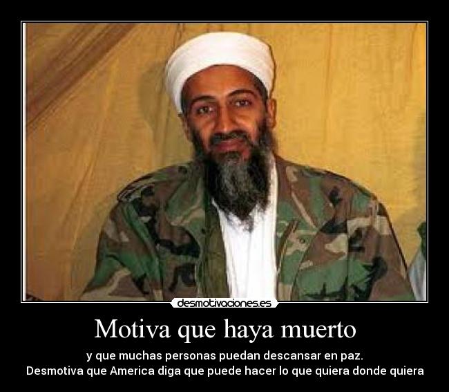 Motiva que haya muerto - y que muchas personas puedan descansar en paz.
Desmotiva que America diga que puede hacer lo que quiera donde quiera
