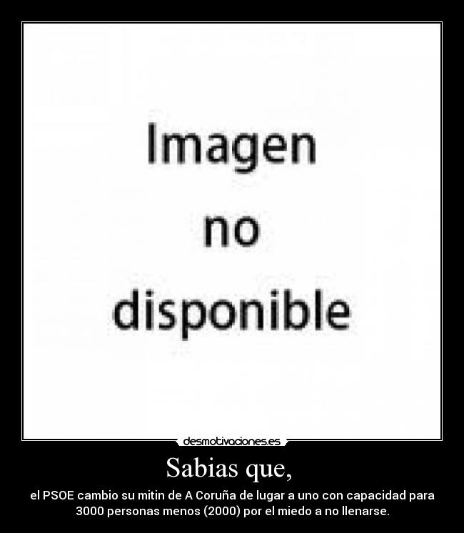 Sabias que, - el PSOE cambio su mitin de A Coruña de lugar a uno con capacidad para
3000 personas menos (2000) por el miedo a no llenarse.