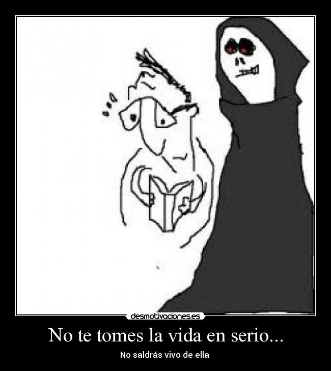 No te tomes la vida en serio... - No saldrás vivo de ella 