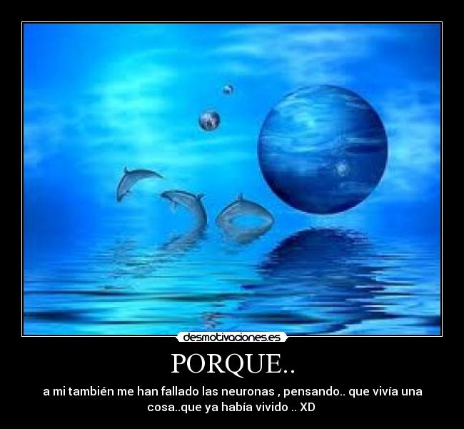 PORQUE.. - a mi también me han fallado las neuronas , pensando.. que vivía una
cosa..que ya había vivido .. XD