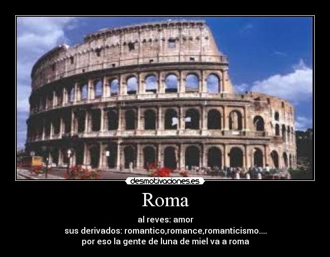 Roma - al reves: amor
sus derivados: romantico,romance,romanticismo....
por eso la gente de luna de miel va a roma
