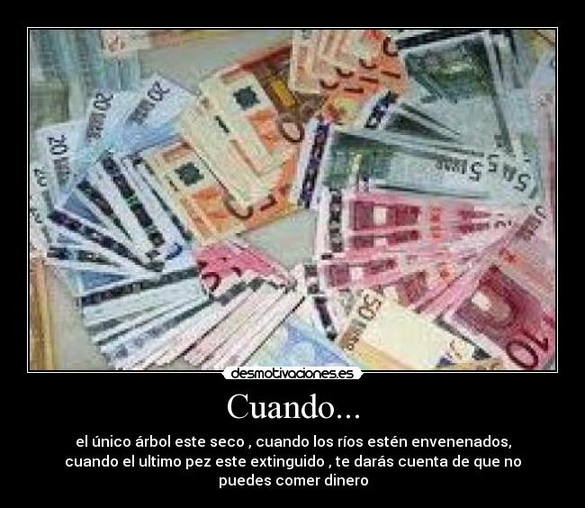 Cuando... - el único árbol este seco , cuando los ríos estén envenenados,
cuando el ultimo pez este extinguido , te darás cuenta de que no
puedes comer dinero